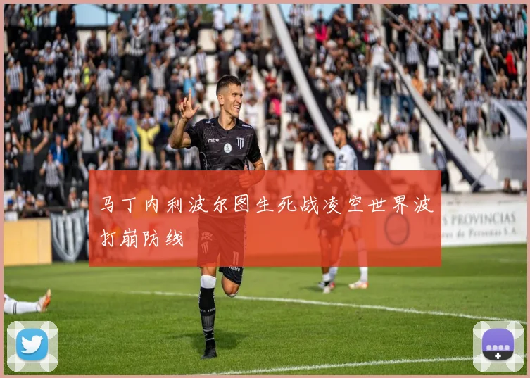 马丁内利波尔图生死战凌空世界波打崩防线