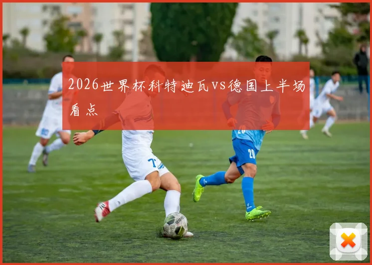 2026世界杯科特迪瓦vs德国上半场看点