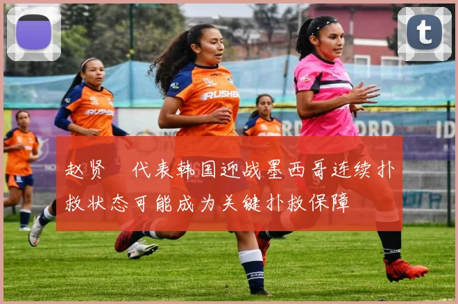 赵贤祐代表韩国迎战墨西哥连续扑救状态可能成为关键扑救保障