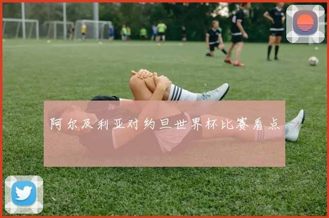 阿尔及利亚对约旦世界杯比赛看点