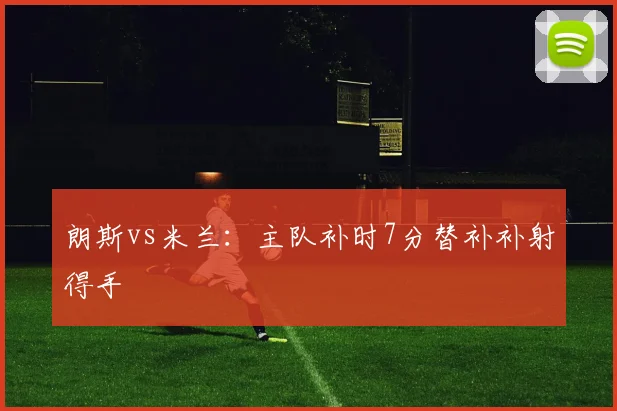 朗斯vs米兰：主队补时7分替补补射得手