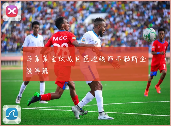 马莱莱金玟哉巨星连线那不勒斯全场沸腾