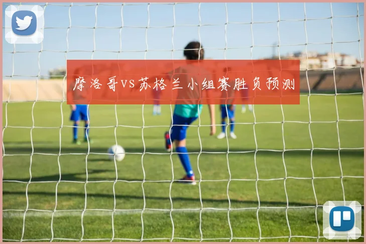 摩洛哥vs苏格兰小组赛胜负预测