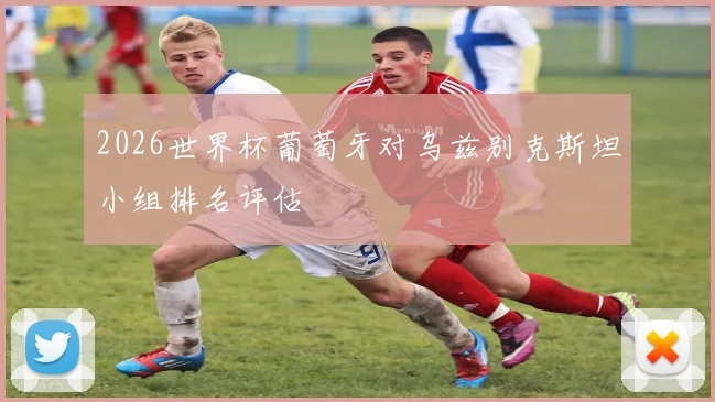 2026世界杯葡萄牙对乌兹别克斯坦小组排名评估