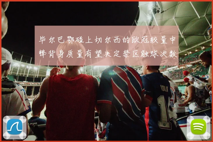 毕尔巴鄂碰上切尔西的欧冠较量中锋背身质量有望决定禁区触球次数
